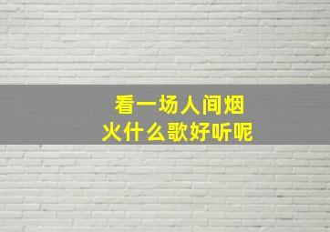 看一场人间烟火什么歌好听呢