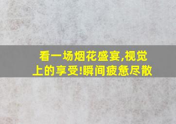 看一场烟花盛宴,视觉上的享受!瞬间疲惫尽散