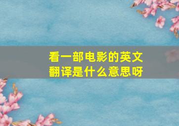 看一部电影的英文翻译是什么意思呀