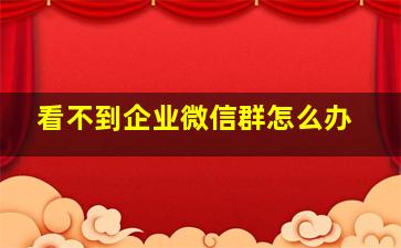 看不到企业微信群怎么办