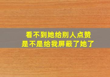 看不到她给别人点赞是不是给我屏蔽了她了