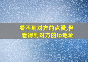 看不到对方的点赞,但看得到对方的ip地址