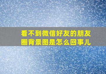 看不到微信好友的朋友圈背景图是怎么回事儿