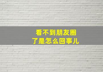 看不到朋友圈了是怎么回事儿