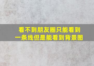 看不到朋友圈只能看到一条线但是能看到背景图