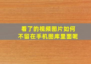 看了的视频图片如何不留在手机图库里面呢