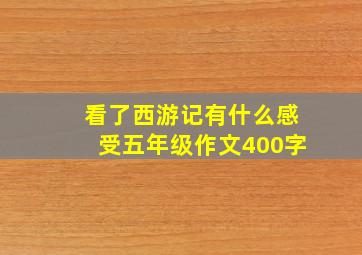 看了西游记有什么感受五年级作文400字