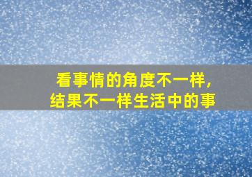 看事情的角度不一样,结果不一样生活中的事