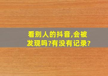 看别人的抖音,会被发现吗?有没有记录?