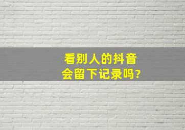 看别人的抖音会留下记录吗?