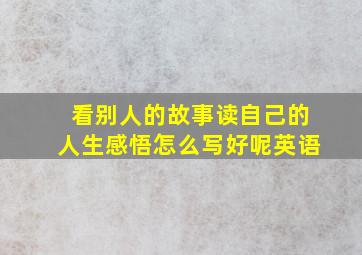 看别人的故事读自己的人生感悟怎么写好呢英语