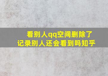 看别人qq空间删除了记录别人还会看到吗知乎