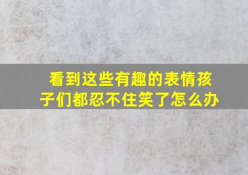 看到这些有趣的表情孩子们都忍不住笑了怎么办