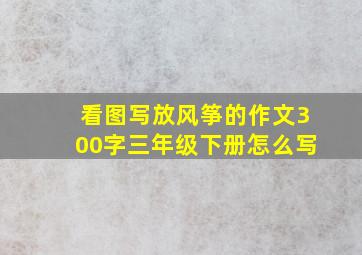 看图写放风筝的作文300字三年级下册怎么写