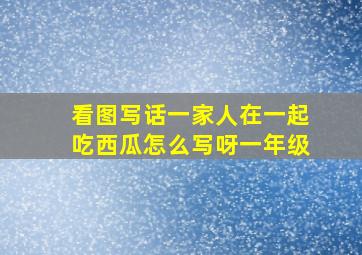 看图写话一家人在一起吃西瓜怎么写呀一年级