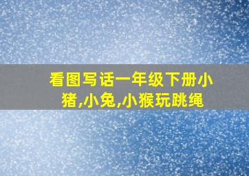 看图写话一年级下册小猪,小兔,小猴玩跳绳