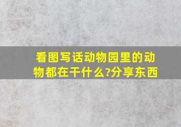 看图写话动物园里的动物都在干什么?分享东西