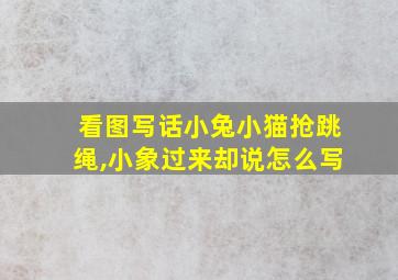 看图写话小兔小猫抢跳绳,小象过来却说怎么写