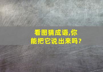 看图猜成语,你能把它说出来吗?