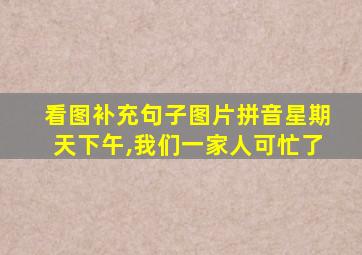 看图补充句子图片拼音星期天下午,我们一家人可忙了