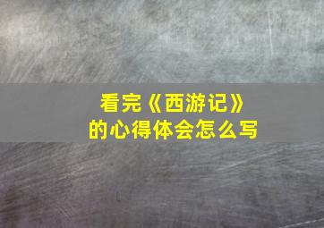 看完《西游记》的心得体会怎么写