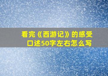 看完《西游记》的感受口述50字左右怎么写