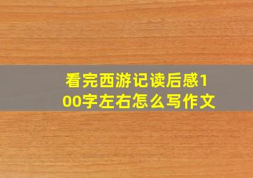 看完西游记读后感100字左右怎么写作文