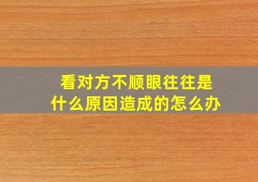 看对方不顺眼往往是什么原因造成的怎么办