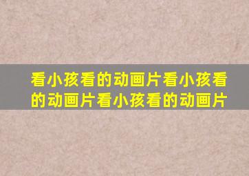 看小孩看的动画片看小孩看的动画片看小孩看的动画片