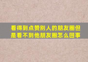 看得到点赞别人的朋友圈但是看不到他朋友圈怎么回事