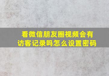 看微信朋友圈视频会有访客记录吗怎么设置密码