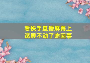 看快手直播屏幕上滚屏不动了咋回事