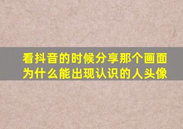 看抖音的时候分享那个画面为什么能出现认识的人头像