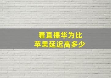 看直播华为比苹果延迟高多少