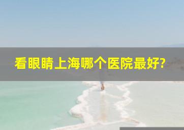 看眼睛上海哪个医院最好?