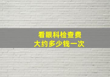 看眼科检查费大约多少钱一次