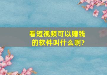 看短视频可以赚钱的软件叫什么啊?