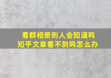 看群相册别人会知道吗知乎文章看不到吗怎么办