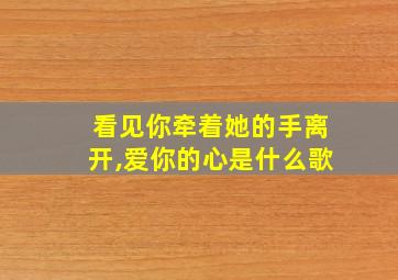 看见你牵着她的手离开,爱你的心是什么歌