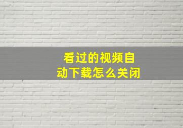 看过的视频自动下载怎么关闭