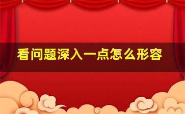 看问题深入一点怎么形容