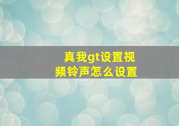 真我gt设置视频铃声怎么设置