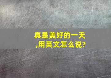 真是美好的一天,用英文怎么说?