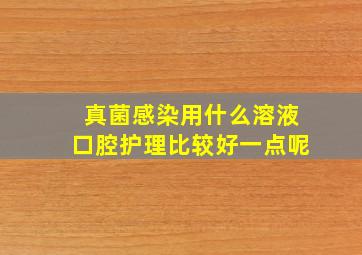 真菌感染用什么溶液口腔护理比较好一点呢