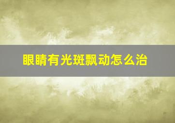 眼睛有光斑飘动怎么治