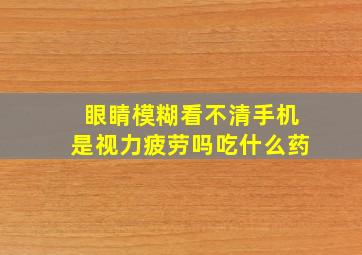 眼睛模糊看不清手机是视力疲劳吗吃什么药