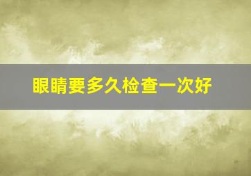 眼睛要多久检查一次好