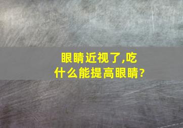 眼睛近视了,吃什么能提高眼睛?