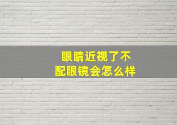 眼睛近视了不配眼镜会怎么样