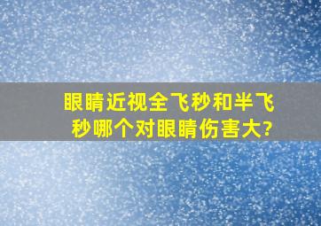 眼睛近视全飞秒和半飞秒哪个对眼睛伤害大?